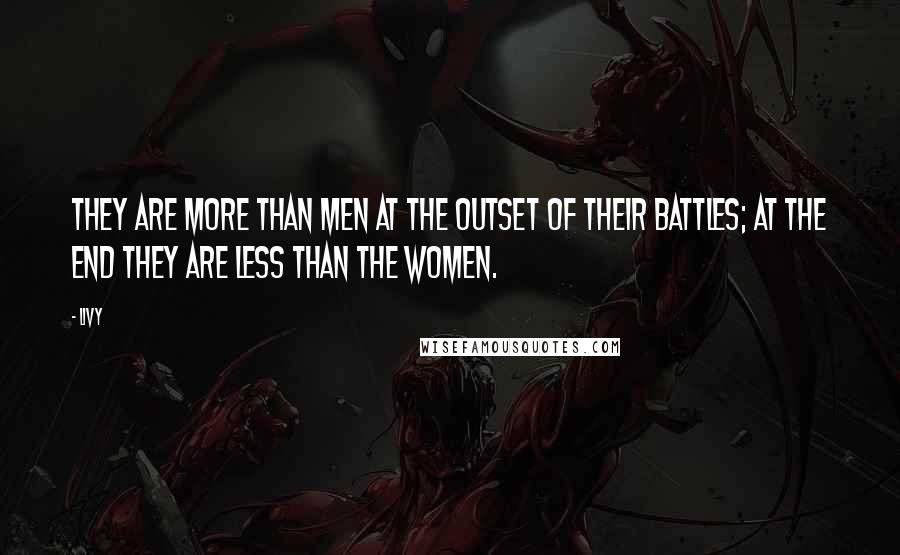 Livy Quotes: They are more than men at the outset of their battles; at the end they are less than the women.