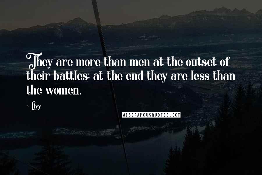 Livy Quotes: They are more than men at the outset of their battles; at the end they are less than the women.