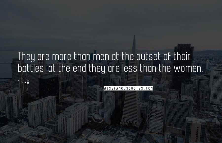 Livy Quotes: They are more than men at the outset of their battles; at the end they are less than the women.