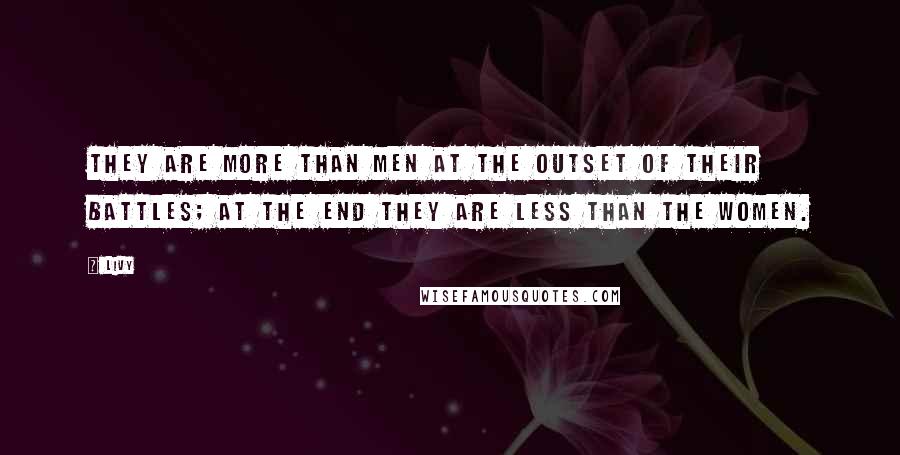 Livy Quotes: They are more than men at the outset of their battles; at the end they are less than the women.