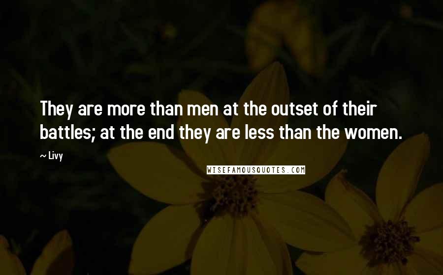 Livy Quotes: They are more than men at the outset of their battles; at the end they are less than the women.