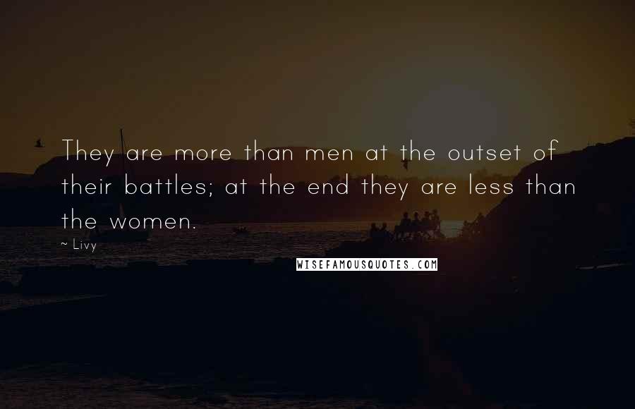 Livy Quotes: They are more than men at the outset of their battles; at the end they are less than the women.