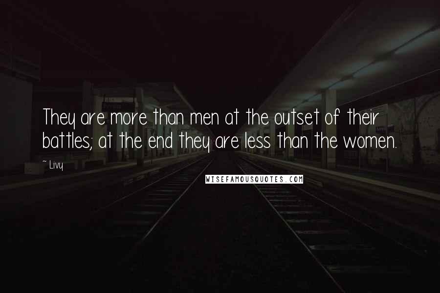 Livy Quotes: They are more than men at the outset of their battles; at the end they are less than the women.