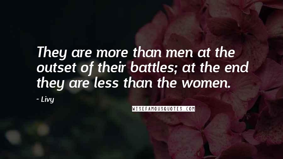Livy Quotes: They are more than men at the outset of their battles; at the end they are less than the women.
