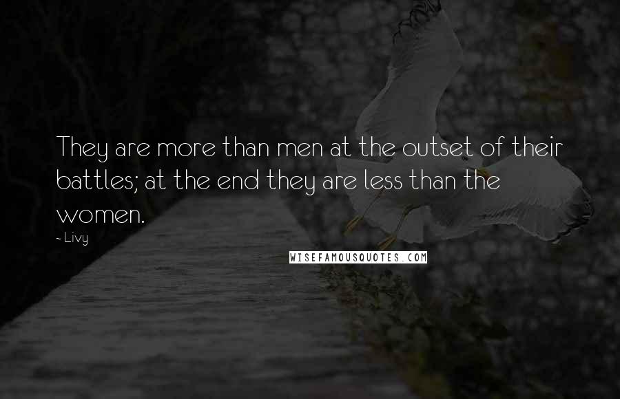 Livy Quotes: They are more than men at the outset of their battles; at the end they are less than the women.