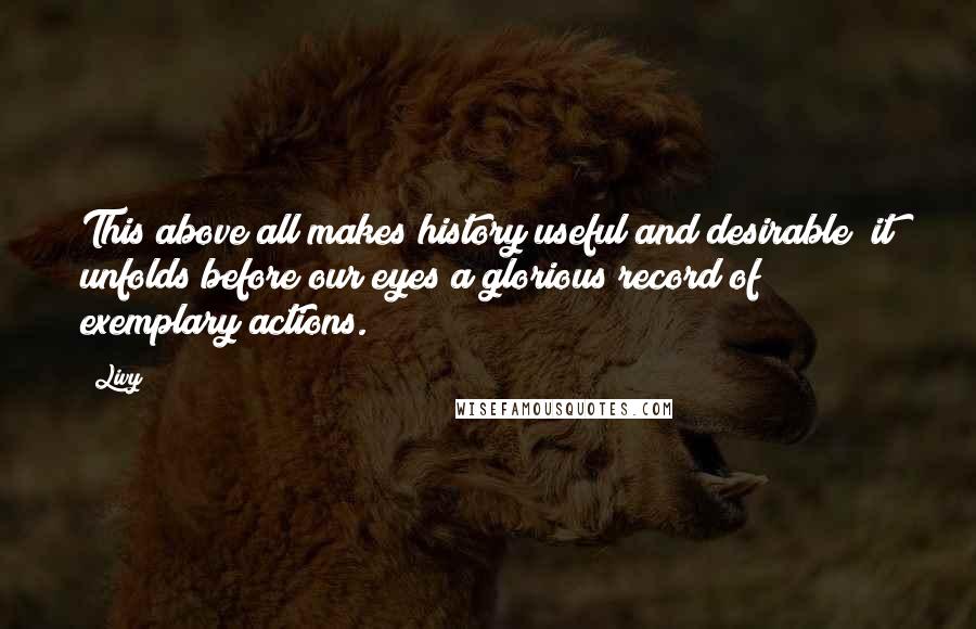 Livy Quotes: This above all makes history useful and desirable; it unfolds before our eyes a glorious record of exemplary actions.