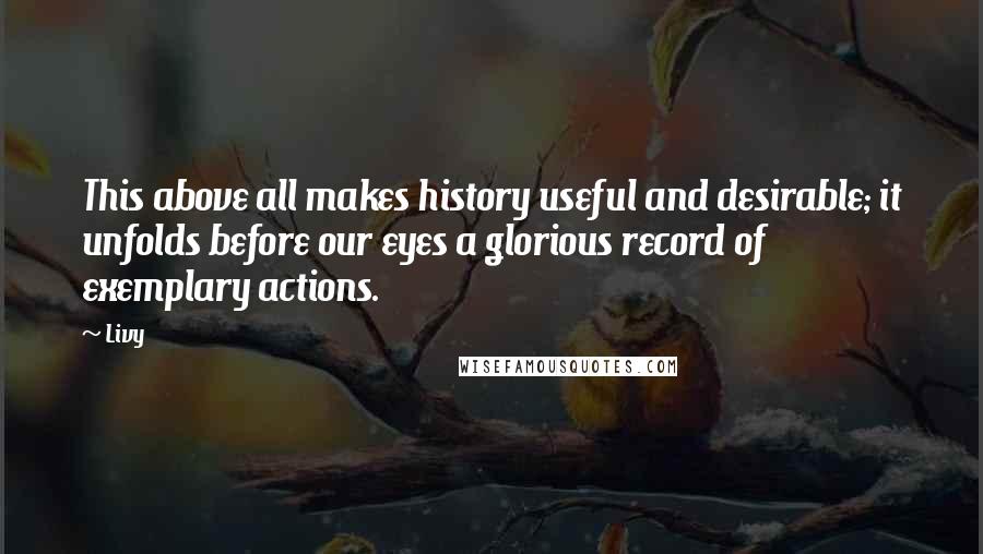 Livy Quotes: This above all makes history useful and desirable; it unfolds before our eyes a glorious record of exemplary actions.