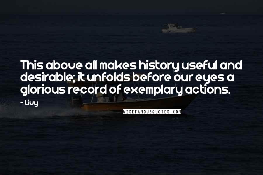 Livy Quotes: This above all makes history useful and desirable; it unfolds before our eyes a glorious record of exemplary actions.