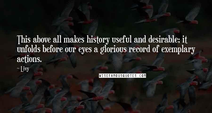 Livy Quotes: This above all makes history useful and desirable; it unfolds before our eyes a glorious record of exemplary actions.