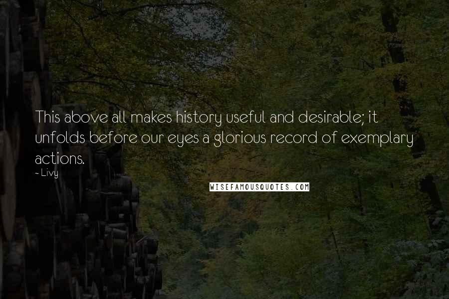 Livy Quotes: This above all makes history useful and desirable; it unfolds before our eyes a glorious record of exemplary actions.