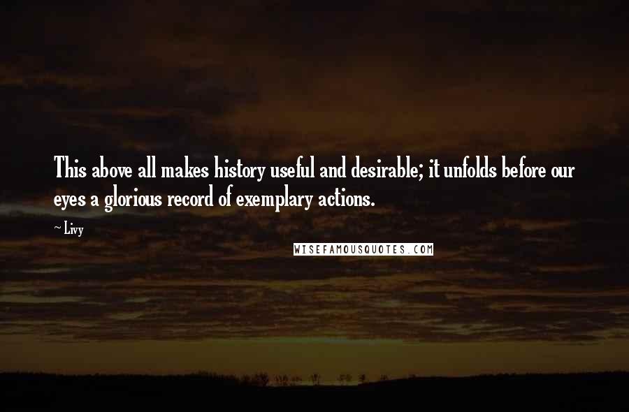 Livy Quotes: This above all makes history useful and desirable; it unfolds before our eyes a glorious record of exemplary actions.