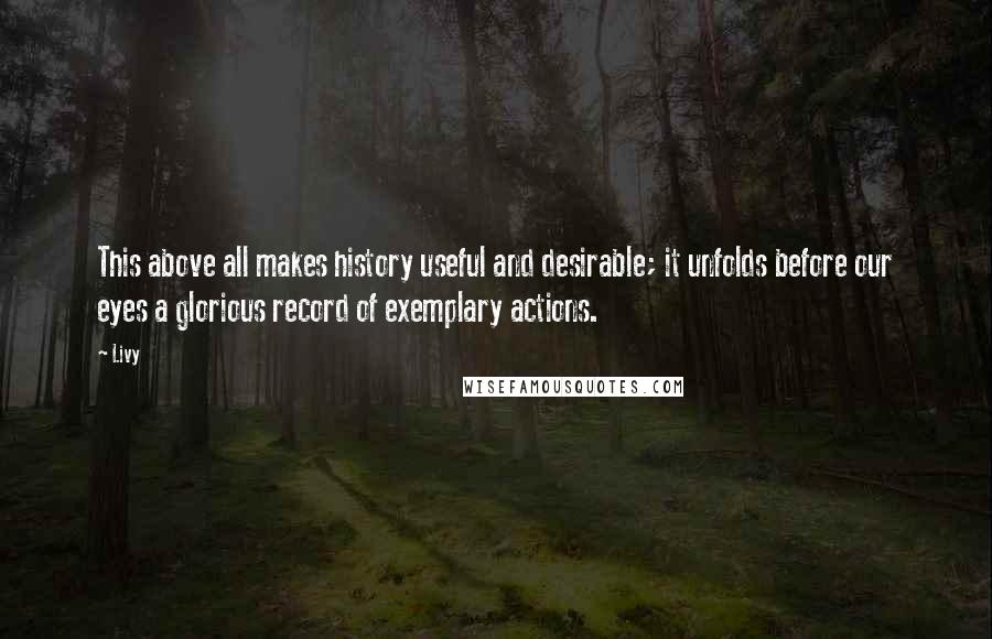 Livy Quotes: This above all makes history useful and desirable; it unfolds before our eyes a glorious record of exemplary actions.