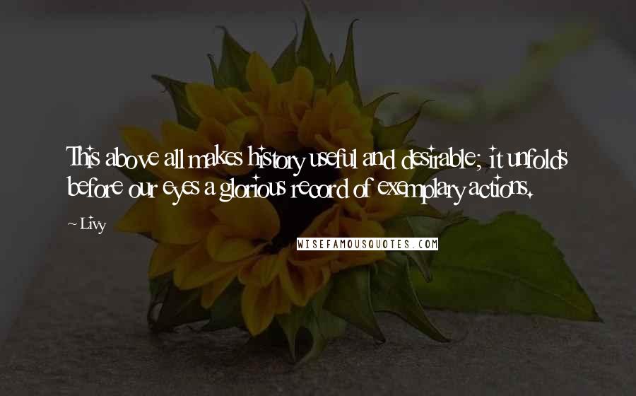 Livy Quotes: This above all makes history useful and desirable; it unfolds before our eyes a glorious record of exemplary actions.