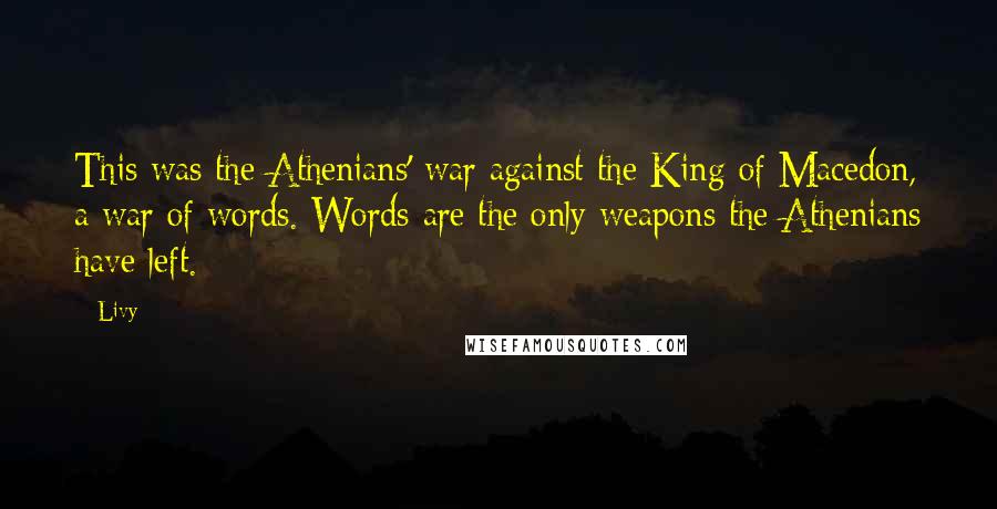 Livy Quotes: This was the Athenians' war against the King of Macedon, a war of words. Words are the only weapons the Athenians have left.