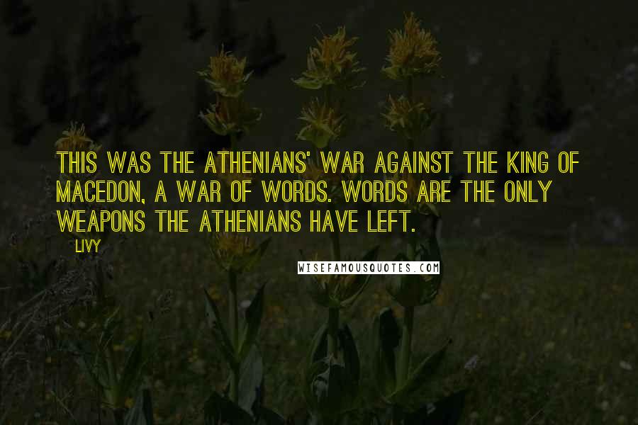 Livy Quotes: This was the Athenians' war against the King of Macedon, a war of words. Words are the only weapons the Athenians have left.