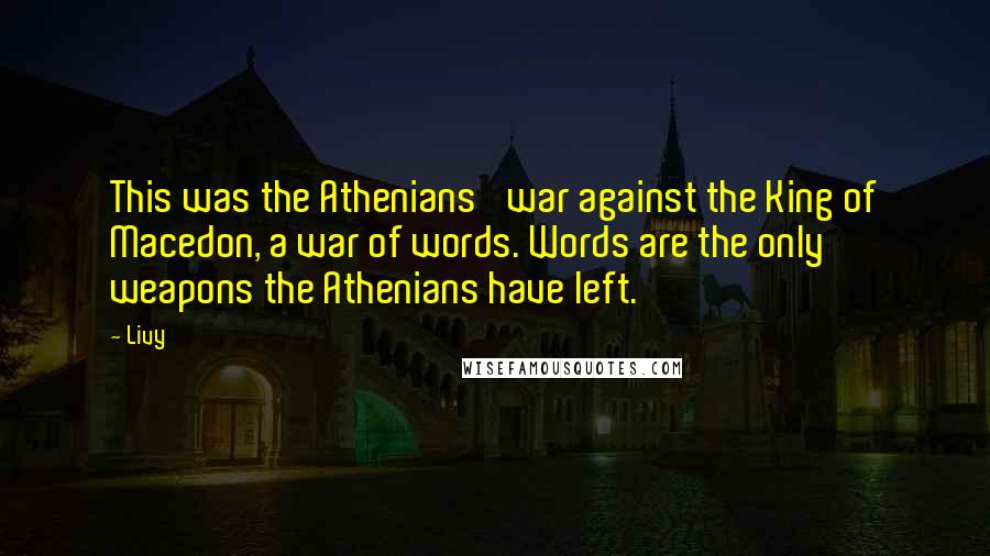 Livy Quotes: This was the Athenians' war against the King of Macedon, a war of words. Words are the only weapons the Athenians have left.