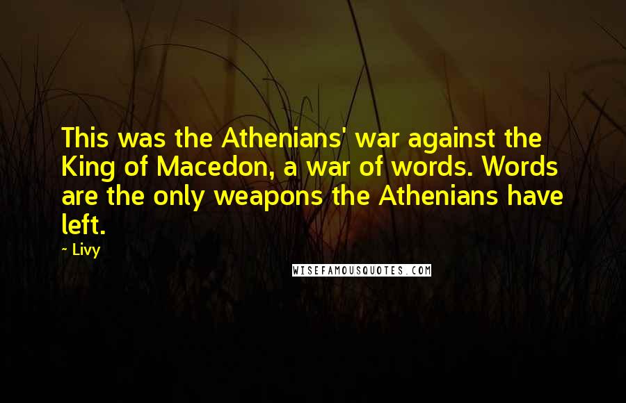 Livy Quotes: This was the Athenians' war against the King of Macedon, a war of words. Words are the only weapons the Athenians have left.