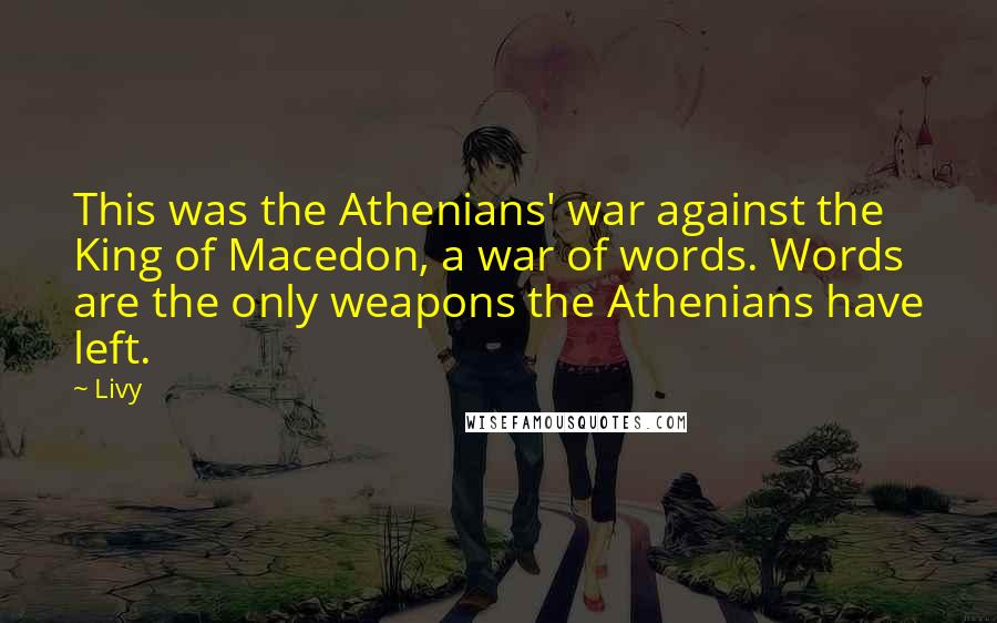 Livy Quotes: This was the Athenians' war against the King of Macedon, a war of words. Words are the only weapons the Athenians have left.