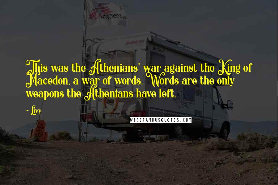 Livy Quotes: This was the Athenians' war against the King of Macedon, a war of words. Words are the only weapons the Athenians have left.