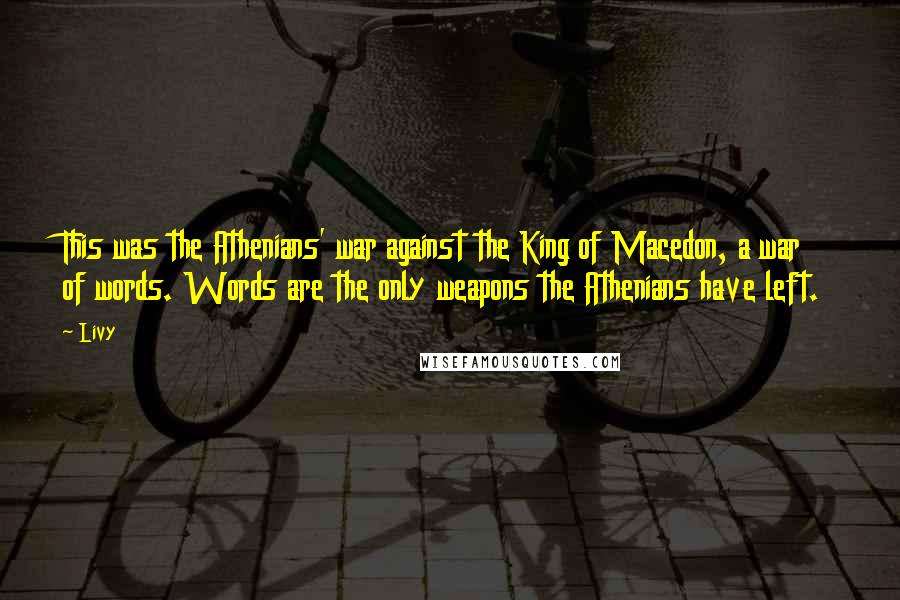 Livy Quotes: This was the Athenians' war against the King of Macedon, a war of words. Words are the only weapons the Athenians have left.