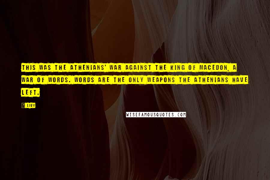 Livy Quotes: This was the Athenians' war against the King of Macedon, a war of words. Words are the only weapons the Athenians have left.