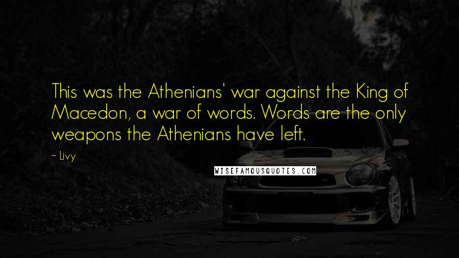 Livy Quotes: This was the Athenians' war against the King of Macedon, a war of words. Words are the only weapons the Athenians have left.