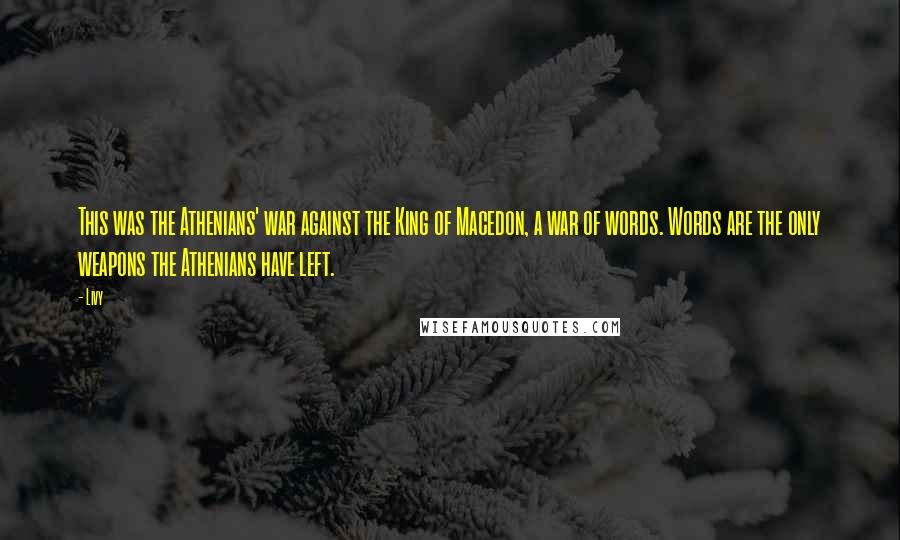 Livy Quotes: This was the Athenians' war against the King of Macedon, a war of words. Words are the only weapons the Athenians have left.