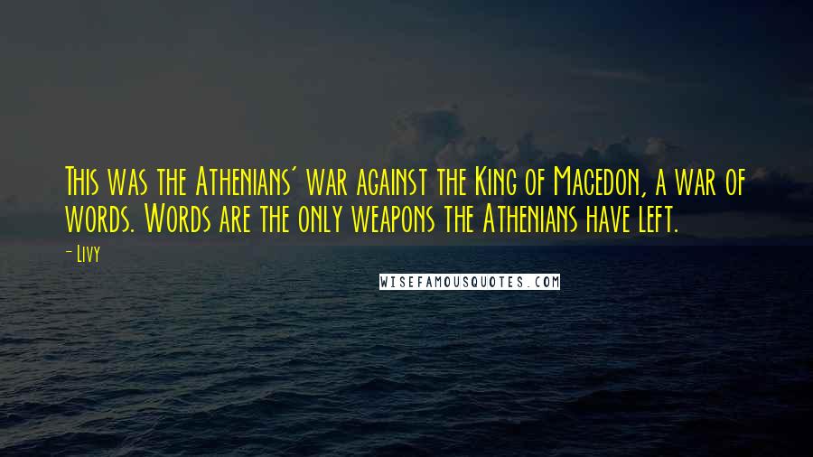 Livy Quotes: This was the Athenians' war against the King of Macedon, a war of words. Words are the only weapons the Athenians have left.