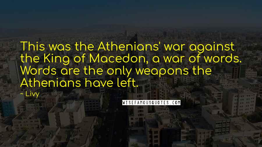 Livy Quotes: This was the Athenians' war against the King of Macedon, a war of words. Words are the only weapons the Athenians have left.