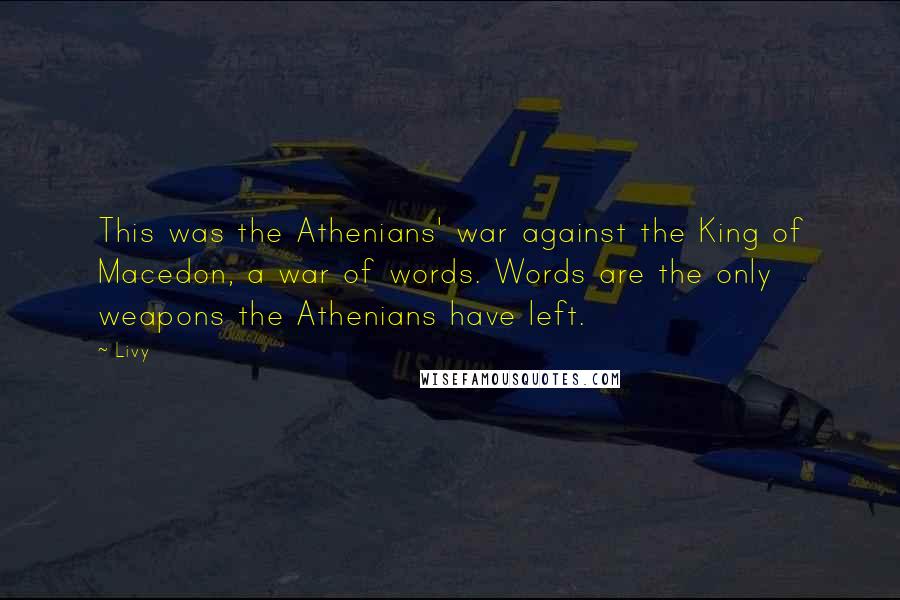 Livy Quotes: This was the Athenians' war against the King of Macedon, a war of words. Words are the only weapons the Athenians have left.