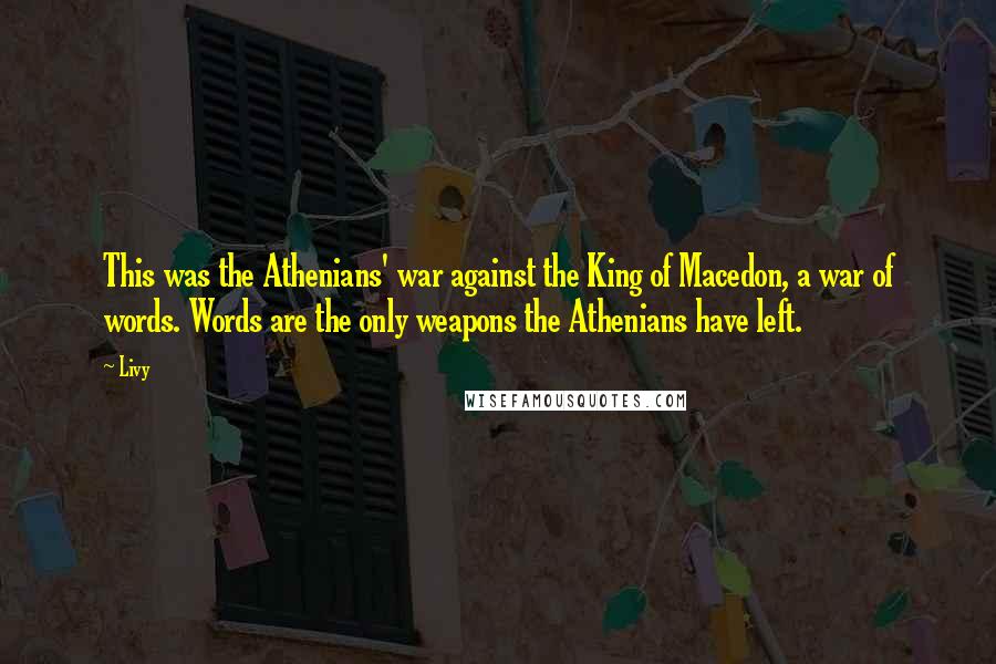 Livy Quotes: This was the Athenians' war against the King of Macedon, a war of words. Words are the only weapons the Athenians have left.