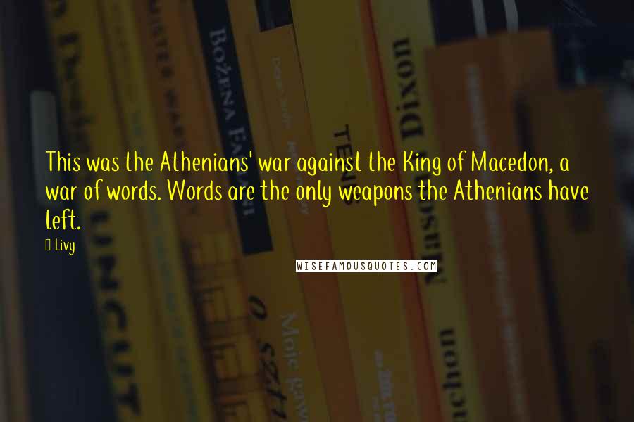 Livy Quotes: This was the Athenians' war against the King of Macedon, a war of words. Words are the only weapons the Athenians have left.