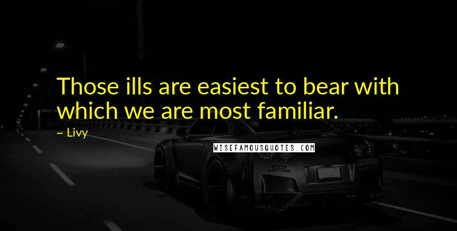 Livy Quotes: Those ills are easiest to bear with which we are most familiar.