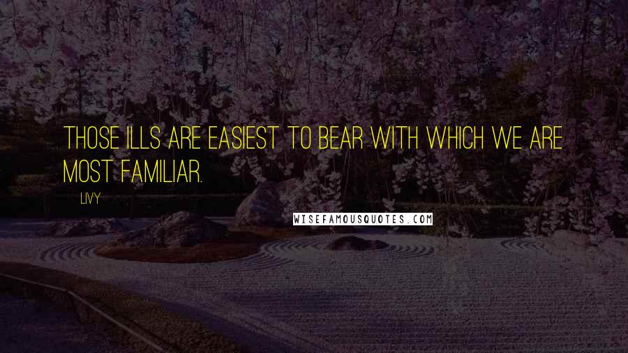 Livy Quotes: Those ills are easiest to bear with which we are most familiar.