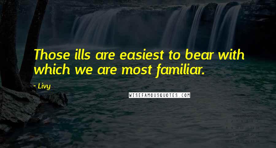 Livy Quotes: Those ills are easiest to bear with which we are most familiar.