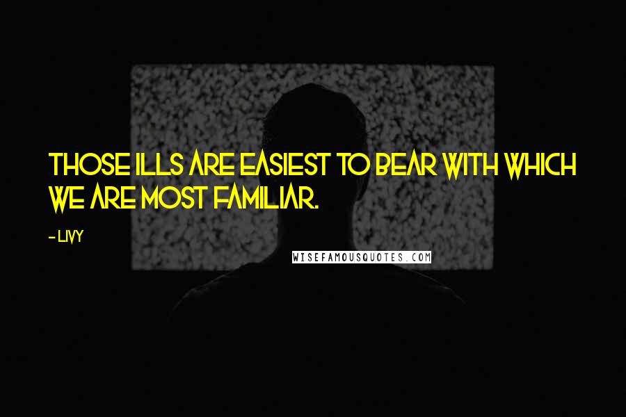 Livy Quotes: Those ills are easiest to bear with which we are most familiar.