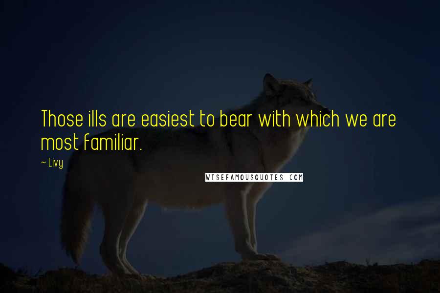 Livy Quotes: Those ills are easiest to bear with which we are most familiar.