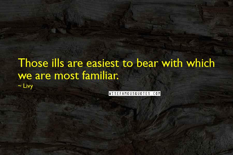 Livy Quotes: Those ills are easiest to bear with which we are most familiar.