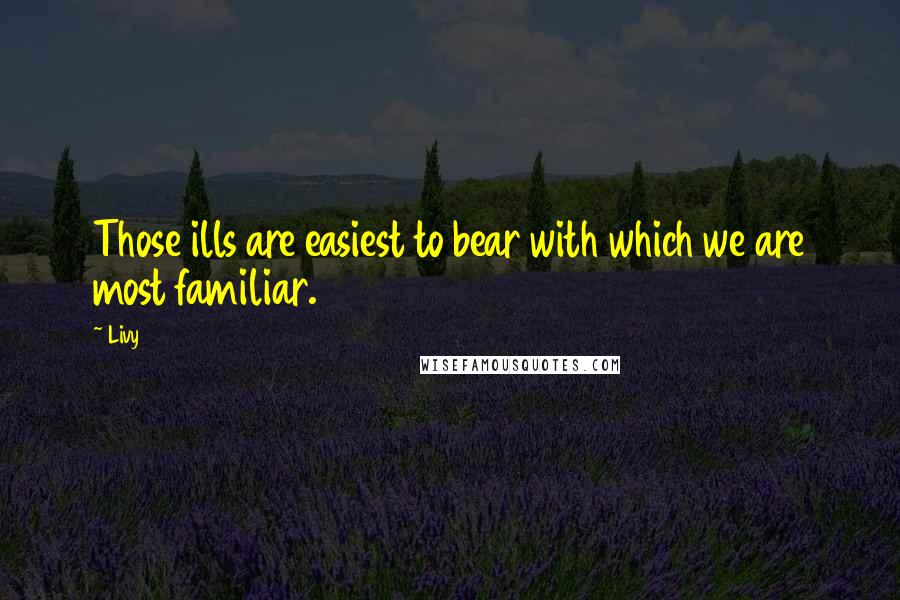 Livy Quotes: Those ills are easiest to bear with which we are most familiar.