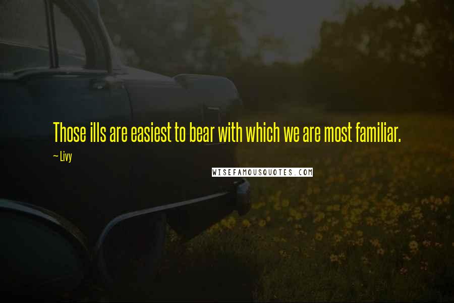 Livy Quotes: Those ills are easiest to bear with which we are most familiar.