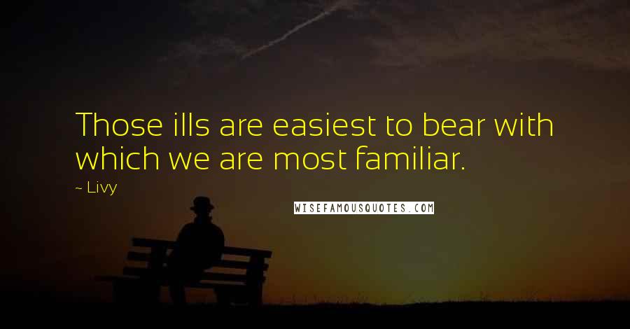 Livy Quotes: Those ills are easiest to bear with which we are most familiar.