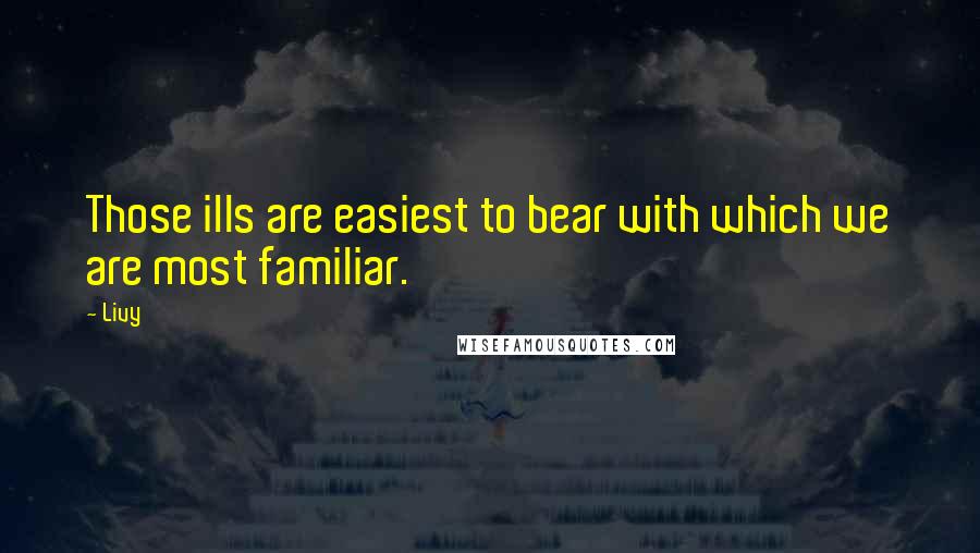 Livy Quotes: Those ills are easiest to bear with which we are most familiar.