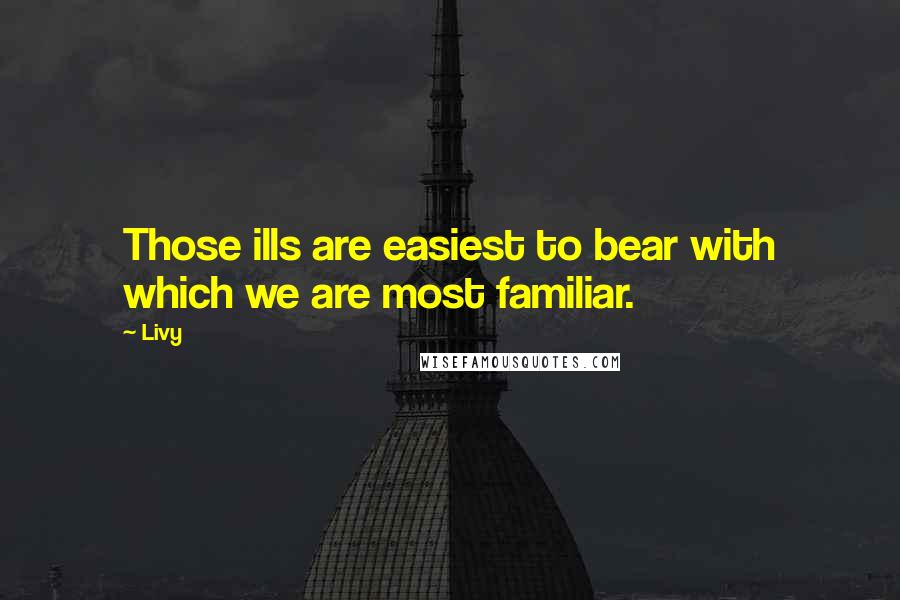 Livy Quotes: Those ills are easiest to bear with which we are most familiar.