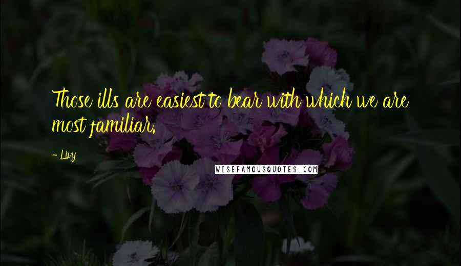 Livy Quotes: Those ills are easiest to bear with which we are most familiar.