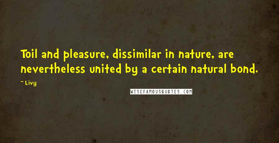 Livy Quotes: Toil and pleasure, dissimilar in nature, are nevertheless united by a certain natural bond.