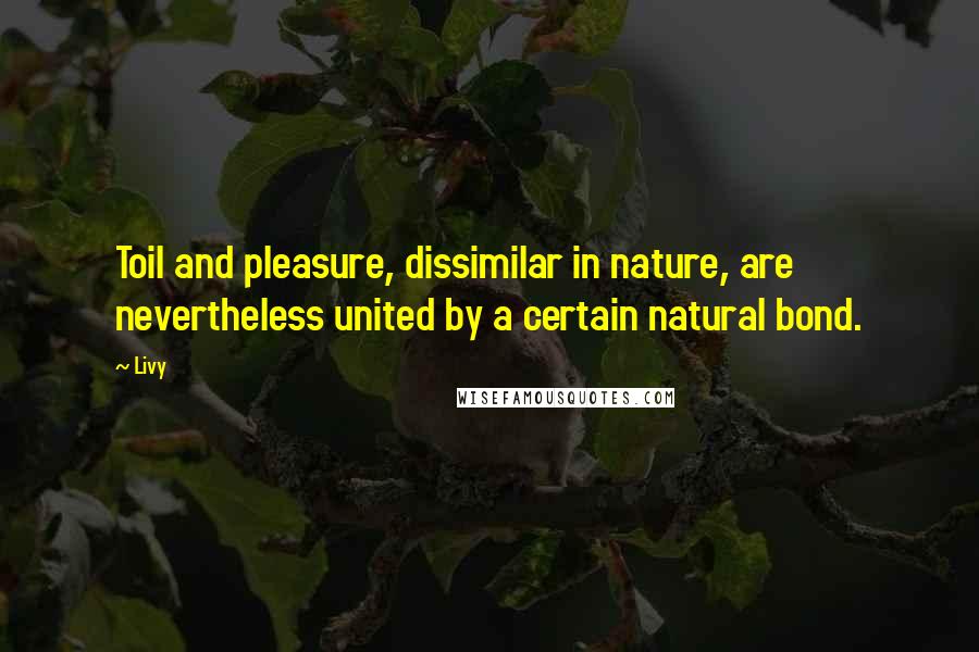 Livy Quotes: Toil and pleasure, dissimilar in nature, are nevertheless united by a certain natural bond.