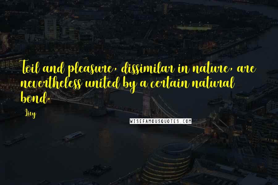 Livy Quotes: Toil and pleasure, dissimilar in nature, are nevertheless united by a certain natural bond.