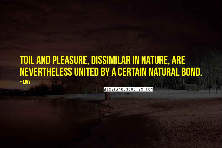 Livy Quotes: Toil and pleasure, dissimilar in nature, are nevertheless united by a certain natural bond.