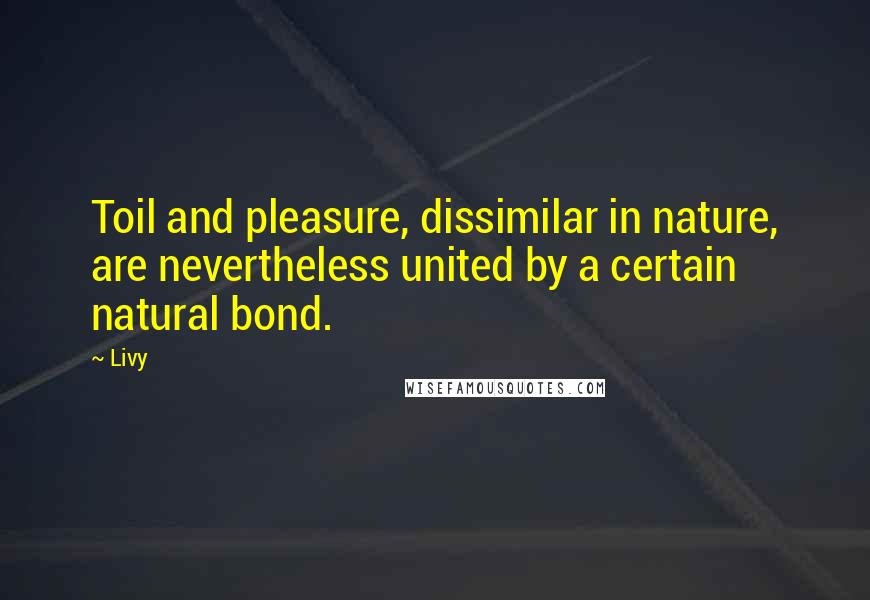 Livy Quotes: Toil and pleasure, dissimilar in nature, are nevertheless united by a certain natural bond.