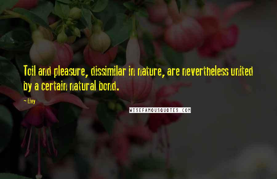 Livy Quotes: Toil and pleasure, dissimilar in nature, are nevertheless united by a certain natural bond.